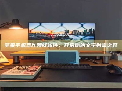 三亚苹果手机写作赚钱软件：开启你的文字财富之路