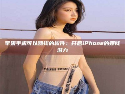 三亚苹果手机可以赚钱的软件：开启iPhone的赚钱潜力
