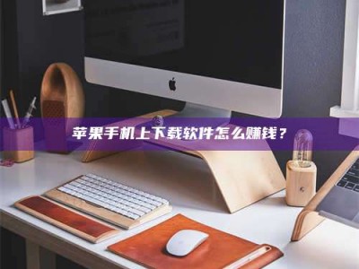 三亚苹果手机上下载软件怎么赚钱？