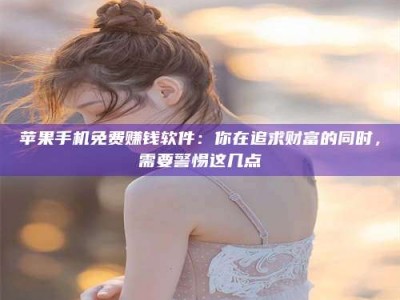 三亚苹果手机免费赚钱软件：你在追求财富的同时，需要警惕这几点