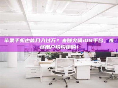 三亚苹果手机也能月入过万？米赚火爆iOS平台，难怪用户纷纷抢购！