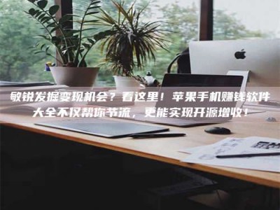 三亚敏锐发掘变现机会？看这里！苹果手机赚钱软件大全不仅帮你节流，更能实现开源增收！