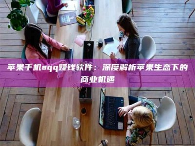 三亚苹果手机aqq赚钱软件：深度解析苹果生态下的商业机遇