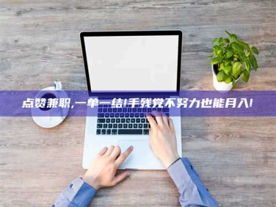 三亚点赞兼职,一单一结!手残党不努力也能月入!